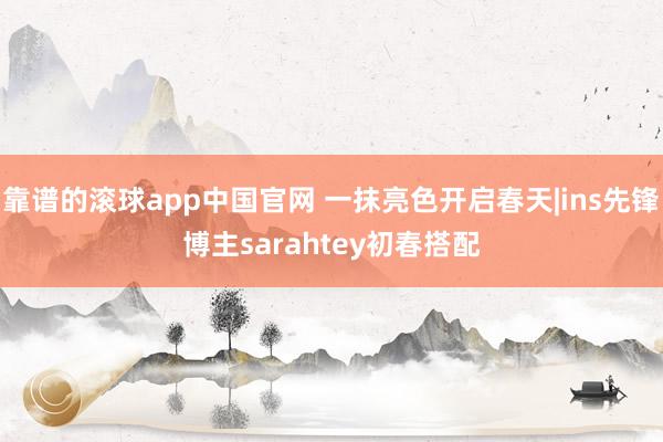 靠谱的滚球app中国官网 一抹亮色开启春天|ins先锋博主sarahtey初春搭配