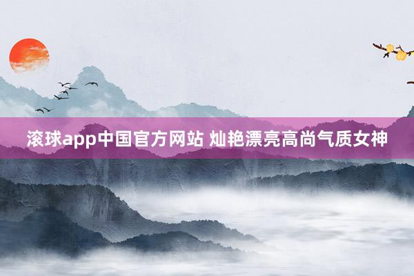 滚球app中国官方网站 灿艳漂亮高尚气质女神