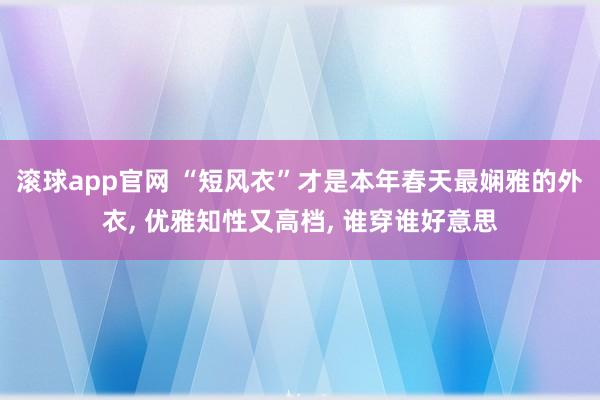 滚球app官网 “短风衣”才是本年春天最娴雅的外衣， 优雅知性又高档， 谁穿谁好意思