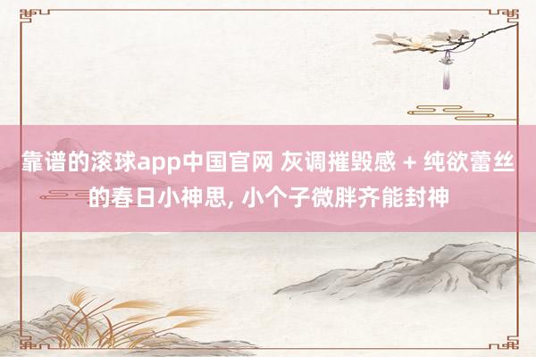 靠谱的滚球app中国官网 灰调摧毁感 + 纯欲蕾丝的春日小神思，<a href=