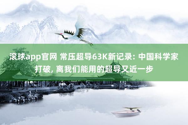 滚球app官网 常压超导63K新记录: 中国科学家打破， 离我们能用的超导又近一步