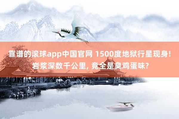 靠谱的滚球app中国官网 1500度地狱行星现身! 岩浆深数千公里， 竟全是臭鸡蛋味?