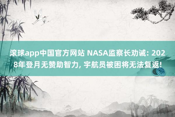 滚球app中国官方网站 NASA监察长劝诫: 2028年登月无赞助智力， 宇航员被困将无法复返!