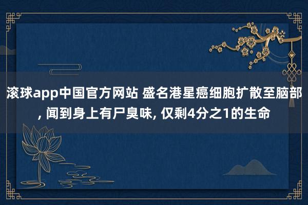 滚球app中国官方网站 盛名港星癌细胞扩散至脑部， 闻到身上有尸臭味， 仅剩4分之1的生命