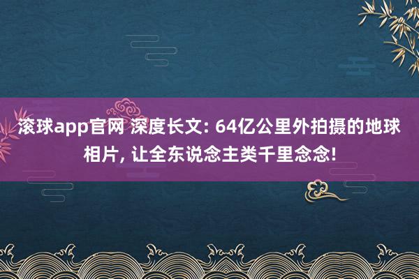 滚球app官网 深度长文: 64亿公里外拍摄的地球相片， 让全东说念主类千里念念!