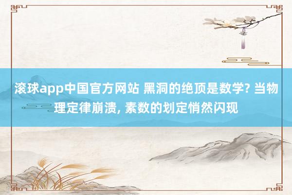 滚球app中国官方网站 黑洞的绝顶是数学? 当物理定律崩溃， 素数的划定悄然闪现
