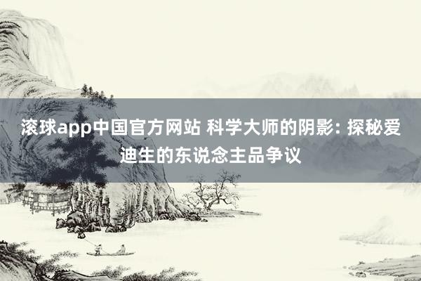 滚球app中国官方网站 科学大师的阴影: 探秘爱迪生的东说念主品争议
