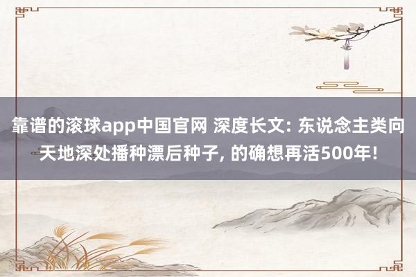 靠谱的滚球app中国官网 深度长文: 东说念主类向天地深处播种漂后种子， 的确想再活500年!