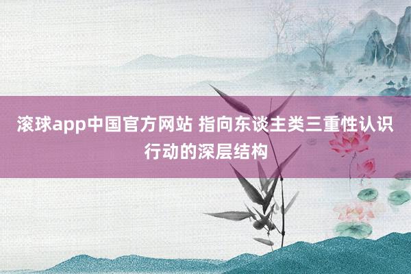 滚球app中国官方网站 指向东谈主类三重性认识行动的深层结构