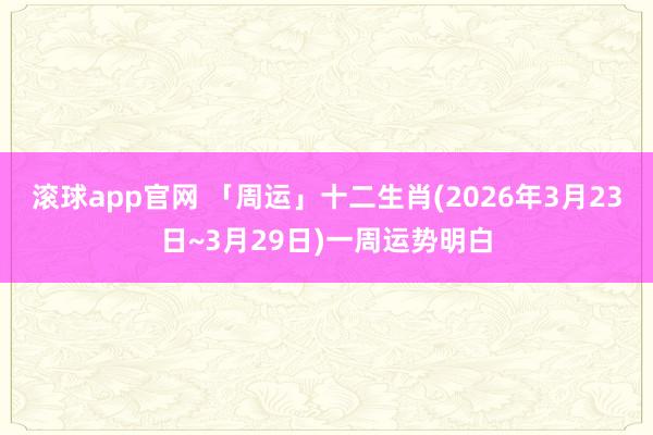 滚球app官网 「周运」十二生肖(2026年3月23日~3月29日)一周运势明白