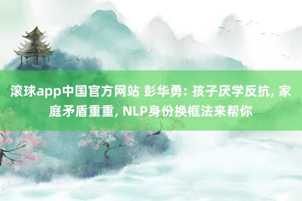 滚球app中国官方网站 彭华勇: 孩子厌学反抗， 家庭矛盾重重， NLP身份换框法来帮你