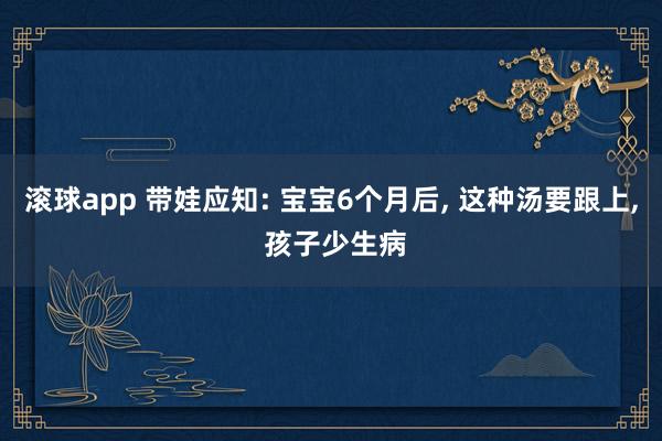 滚球app 带娃应知: 宝宝6个月后， 这种汤要跟上， 孩子少生病