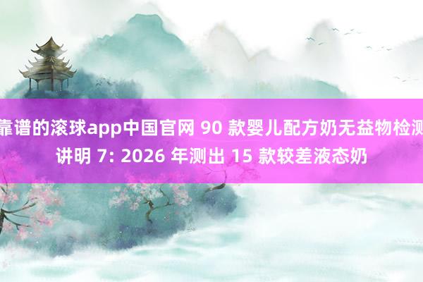 靠谱的滚球app中国官网 90 款婴儿配方奶无益物检测讲明 7: 2026 年测出 15 款较差液态奶