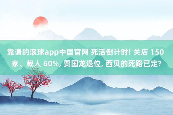 靠谱的滚球app中国官网 死活倒计时! 关店 150 家、裁人 60%， 贾国龙退位， 西贝的死路已定?