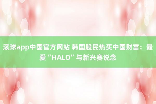 滚球app中国官方网站 韩国股民热买中国财富：最爱“HALO”与新兴赛说念