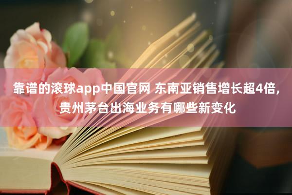 靠谱的滚球app中国官网 东南亚销售增长超4倍， 贵州茅台出海业务有哪些新变化