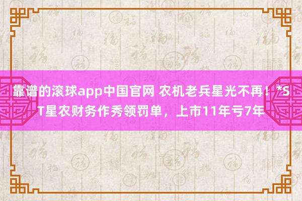 靠谱的滚球app中国官网 农机老兵星光不再！*ST星农财务作秀领罚单，上市11年亏7年
