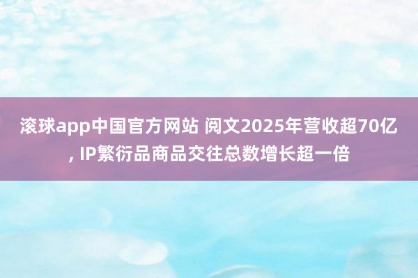 滚球app中国官方网站 阅文2025年营收超70亿， IP繁衍品商品交往总数增长超一倍