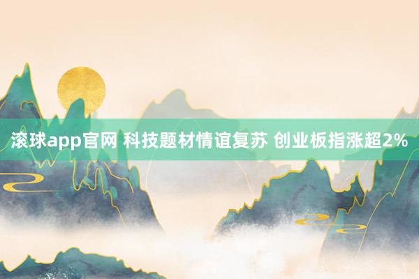 滚球app官网 科技题材情谊复苏 创业板指涨超2%