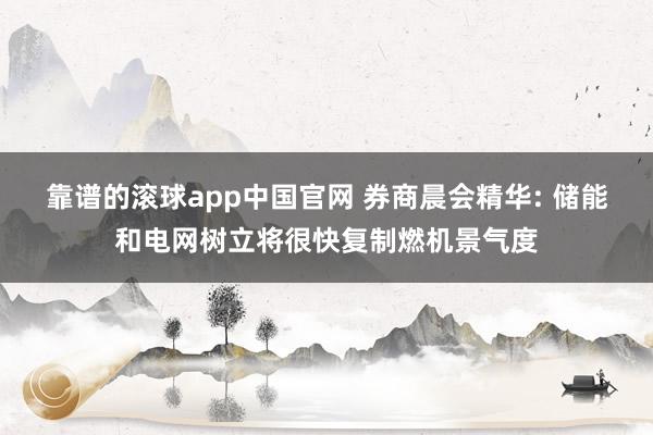 靠谱的滚球app中国官网 券商晨会精华: 储能和电网树立将很快复制燃机景气度