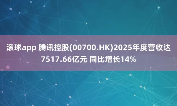 滚球app 腾讯控股(00700.HK)2025年度营收达7517.66亿元 同比增长14%