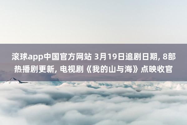 滚球app中国官方网站 3月19日追剧日期， 8部热播剧更新， 电视剧《我的山与海》点映收官