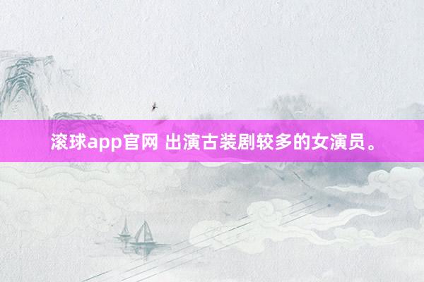 滚球app官网 出演古装剧较多的女演员<a href=
