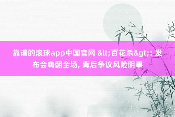 靠谱的滚球app中国官网 <百花杀>: 发布会嗨翻全场， 背后争议风险阴事