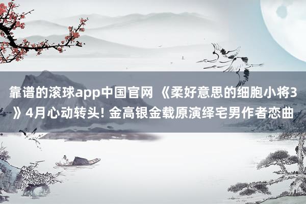 靠谱的滚球app中国官网 《柔好意思的细胞小将3》4月心动转头! 金高银金载原演绎宅男作者恋曲