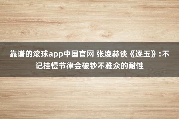 靠谱的滚球app中国官网 张凌赫谈《逐玉》:不记挂慢节律会破钞不雅众的耐性