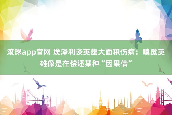 滚球app官网 埃泽利谈英雄大面积伤病：嗅觉英雄像是在偿还某种“因果债”