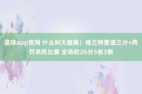 滚球app官网 什么叫大腹黑！格兰特要道三分+两罚杀死比赛 全场砍26分5板3断