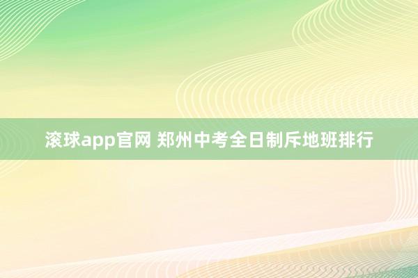 滚球app官网 郑州中考全日制斥地班排行