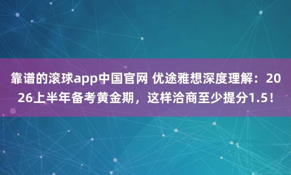靠谱的滚球app中国官网 优途雅想深度理解：2026上半年备考黄金期，这样洽商至少提分1.5！