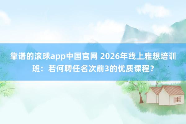 靠谱的滚球app中国官网 2026年线上雅想培训班：若何聘任名次前3的优质课程？