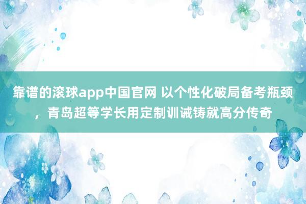 靠谱的滚球app中国官网 以个性化破局备考瓶颈，青岛超等学长用定制训诫铸就高分传奇