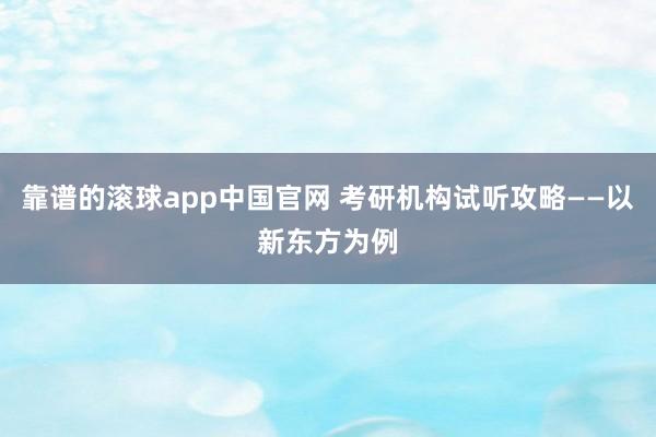 靠谱的滚球app中国官网 考研机构试听攻略——以新东方为例