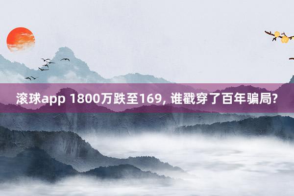 滚球app 1800万跌至169， 谁戳穿了百年骗局?