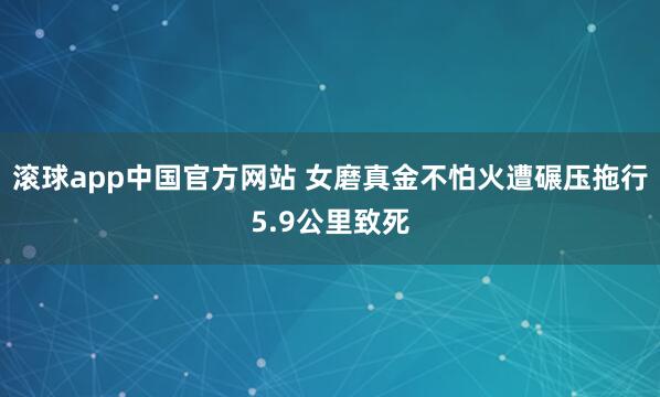 滚球app中国官方网站 女磨真金不怕火遭碾压拖行5.9公里致死