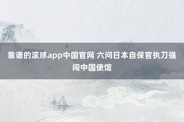 靠谱的滚球app中国官网 六问日本自保官执刀强闯中国使馆