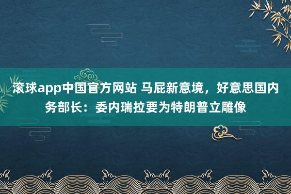 滚球app中国官方网站 马屁新意境，好意思国内务部长：委内瑞拉要为特朗普立雕像