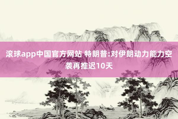 滚球app中国官方网站 特朗普:对伊朗动力能力空袭再推迟10天