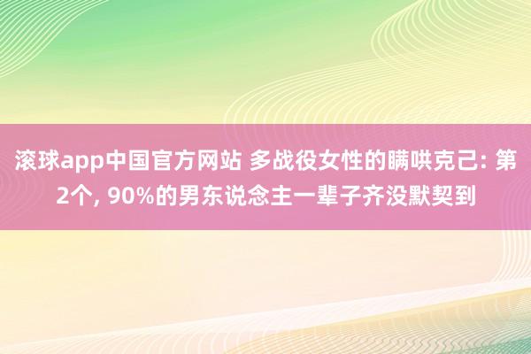 滚球app中国官方网站 多战役女性的瞒哄克己: 第2个， 90%的男东说念主一辈子齐没默契到