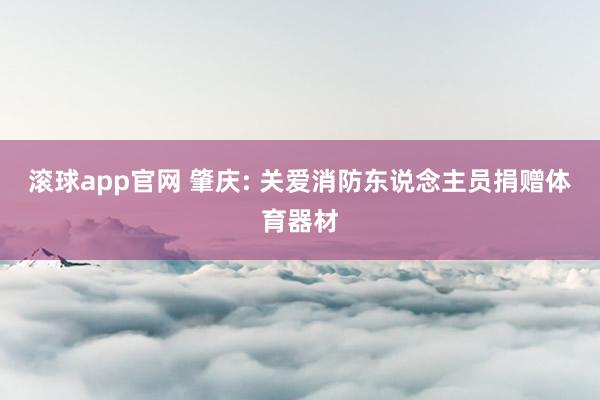 滚球app官网 肇庆: 关爱消防东说念主员捐赠体育器材