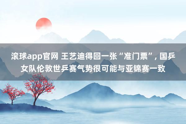 滚球app官网 王艺迪得回一张“准门票”， 国乒女队伦敦世乒赛气势很可能与亚锦赛一致
