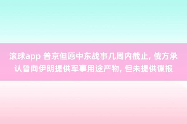 滚球app 普京但愿中东战事几周内截止， 俄方承认曾向伊朗提供军事用途产物， 但未提供谍报