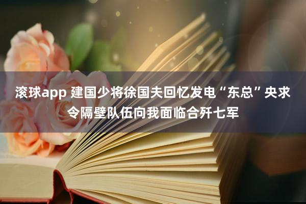 滚球app 建国少将徐国夫回忆发电“东总”央求令隔壁队伍向我面临合歼七军
