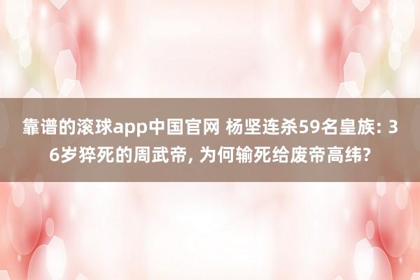 靠谱的滚球app中国官网 杨坚连杀59名皇族: 36岁猝死的周武帝， 为何输死给废帝高纬?
