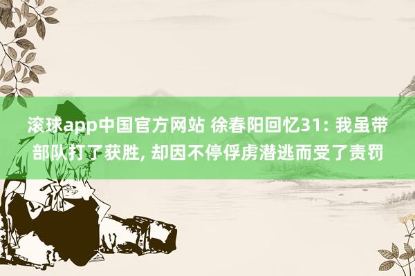 滚球app中国官方网站 徐春阳回忆31: 我虽带部队打了获胜， 却因不停俘虏潜逃而受了责罚