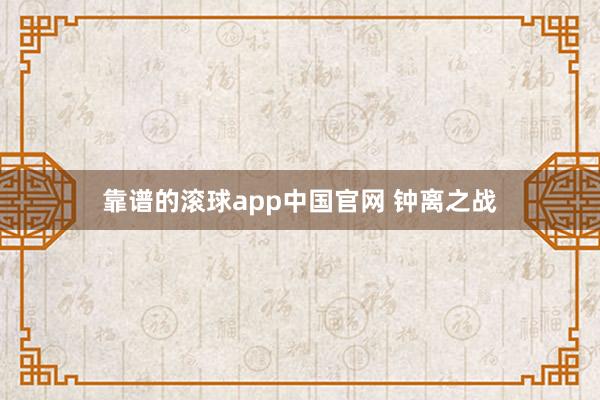 靠谱的滚球app中国官网 钟离之战